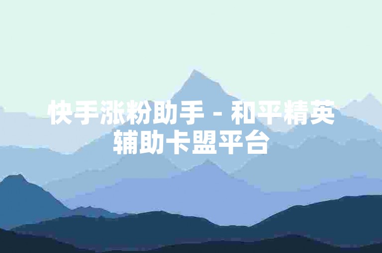 快手涨粉助手 - 和平精英辅助卡盟平台