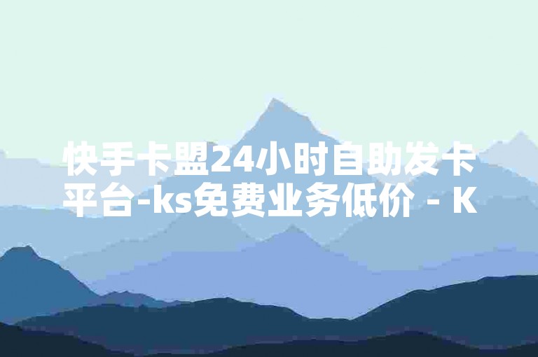 快手卡盟24小时自助发卡平台-ks免费业务低价 - Ks粉丝 - 全天在线下单网站
