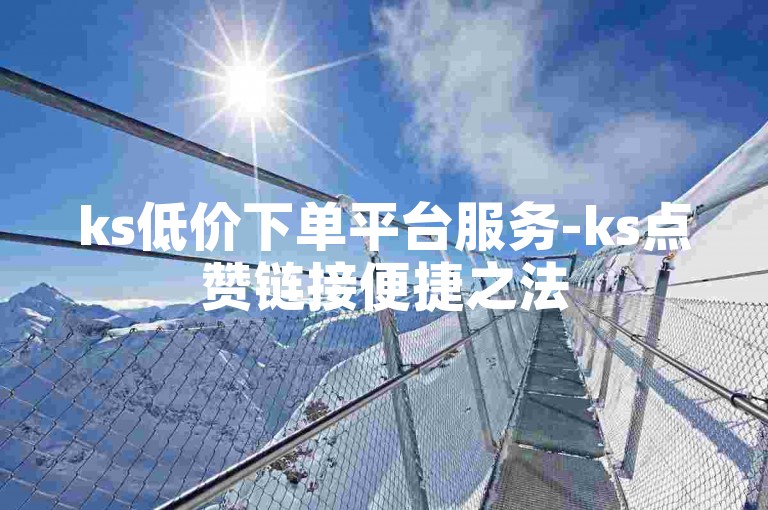ks低价下单平台服务-ks点赞链接便捷之法