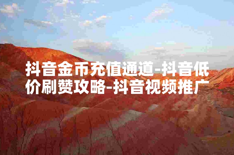 抖音金币充值通道-抖音低价刷赞攻略-抖音视频推广技巧-播放量变现方法揭秘
