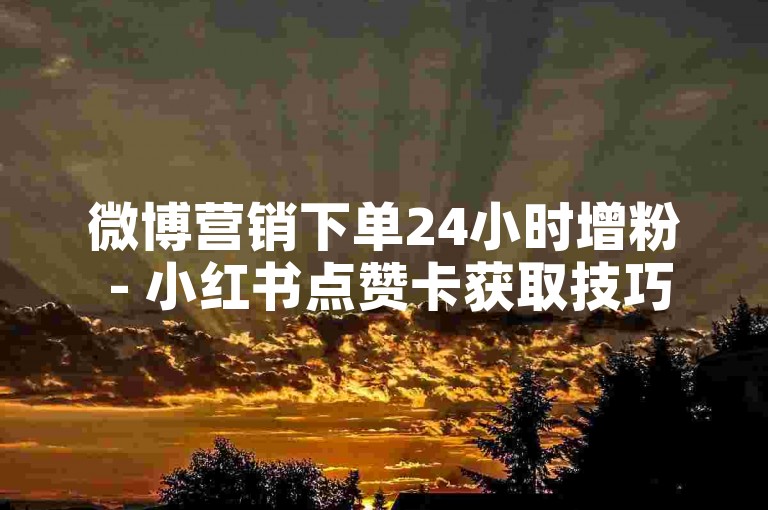 微博营销下单24小时增粉 - 小红书点赞卡获取技巧 - 实用攻略