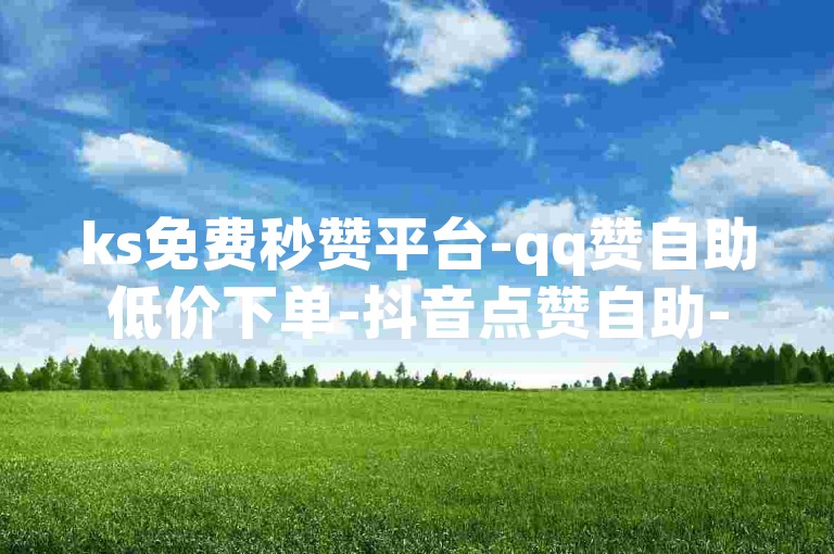 ks免费秒赞平台-qq赞自助低价下单-抖音点赞自助-快手百赞0.4元