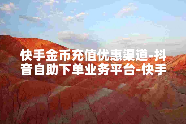 快手金币充值优惠渠道-抖音自助下单业务平台-快手50级账号交易价格-快手金币充值官方入口