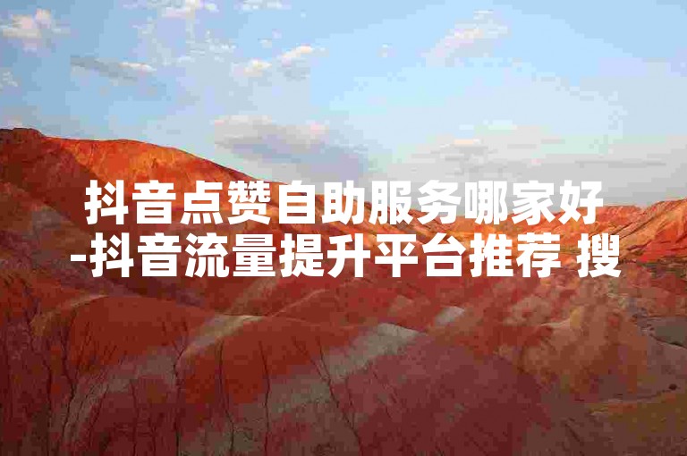 抖音点赞自助服务哪家好-抖音流量提升平台推荐 搜狗