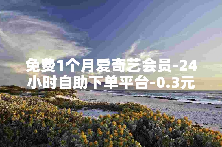 免费1个月爱奇艺会员-24小时自助下单平台-0.3元500赞自助下单-微博小红书刷播放300一800个播放