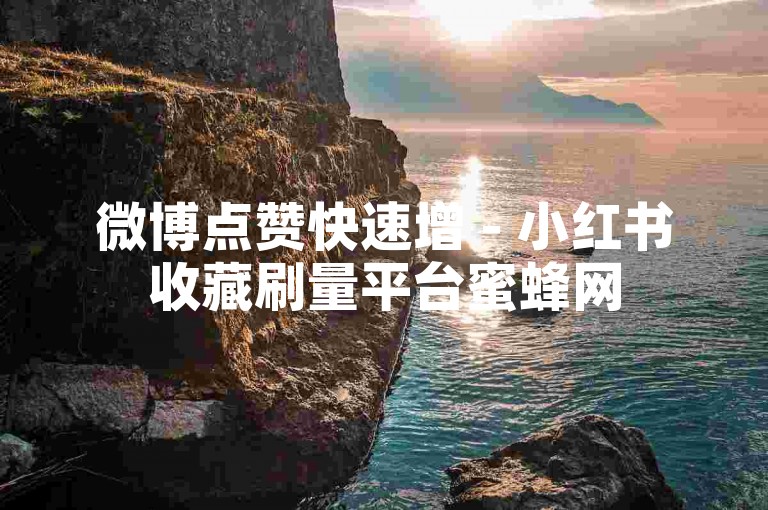 微博点赞快速增 - 小红书收藏刷量平台蜜蜂网