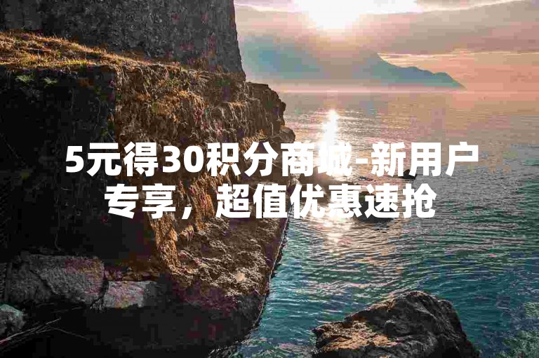 5元得30积分商城-新用户专享，超值优惠速抢