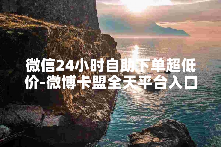 微信24小时自助下单超低价-微博卡盟全天平台入口-微信免费八千流量站-抖音充值通道