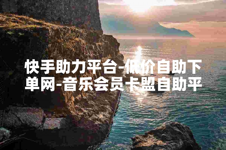 快手助力平台-低价自助下单网-音乐会员卡盟自助平台-1元5000赞快手