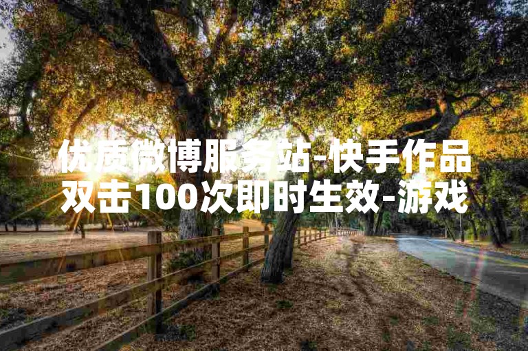 优质微博服务站-快手作品双击100次即时生效-游戏点卡批发平台-黄钻特权开通入口