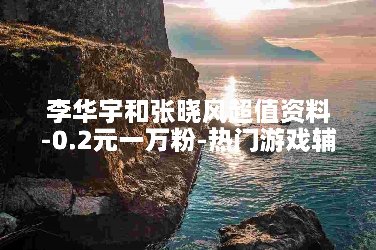 李华宇和张晓风超值资料-0.2元一万粉-热门游戏辅助卡盟-刷微博点赞量