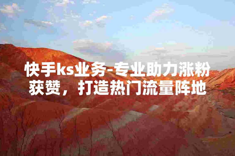 快手ks业务-专业助力涨粉获赞，打造热门流量阵地