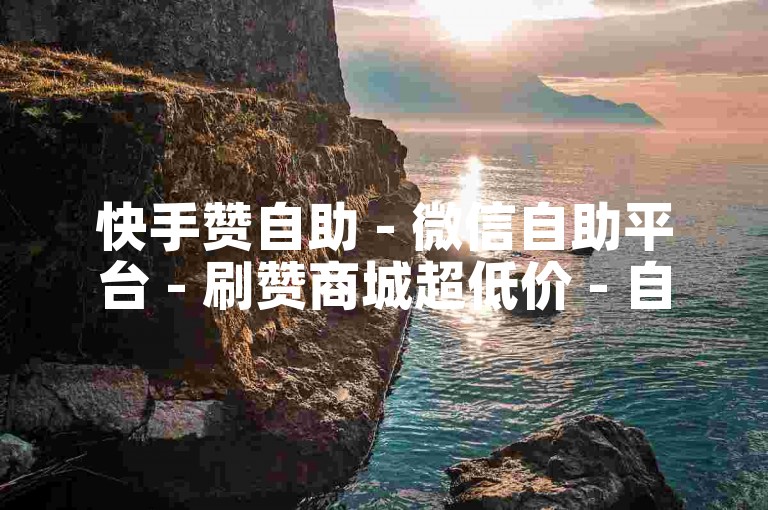快手赞自助 - 微信自助平台 - 刷赞商城超低价 - 自主下单