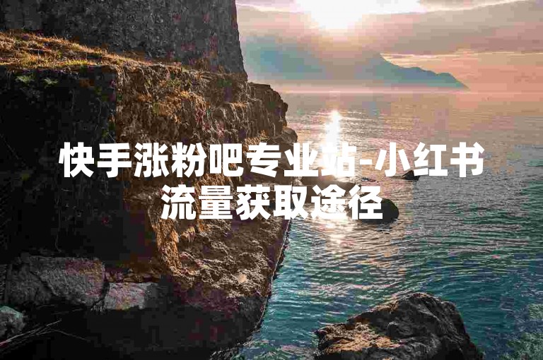 快手涨粉吧专业站-小红书流量获取途径