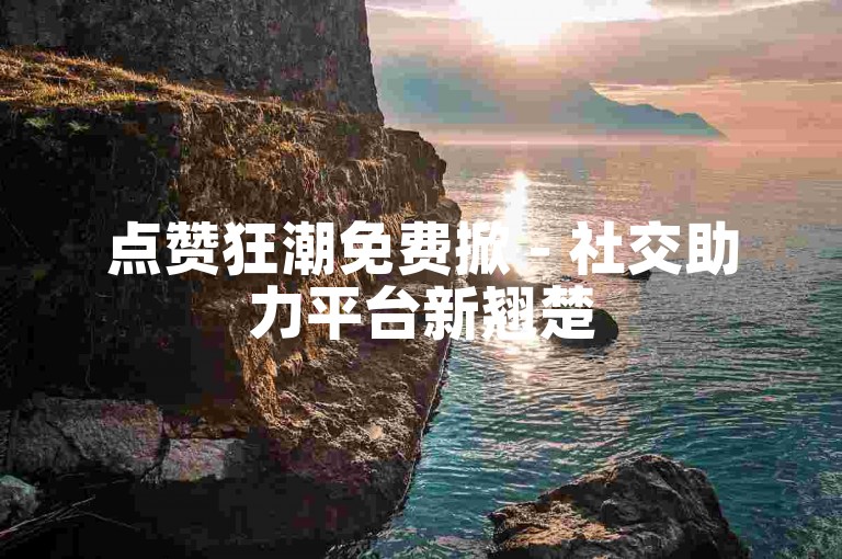 点赞狂潮免费掀 - 社交助力平台新翘楚