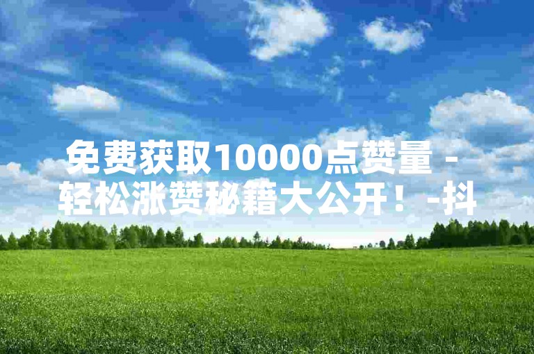 免费获取10000点赞量 - 轻松涨赞秘籍大公开！-抖音一元10000点赞神器 - 抖音业务站点全天深度解析