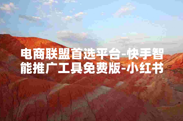 电商联盟首选平台-快手智能推广工具免费版-小红书流量增长服务-尊享会员特供基地