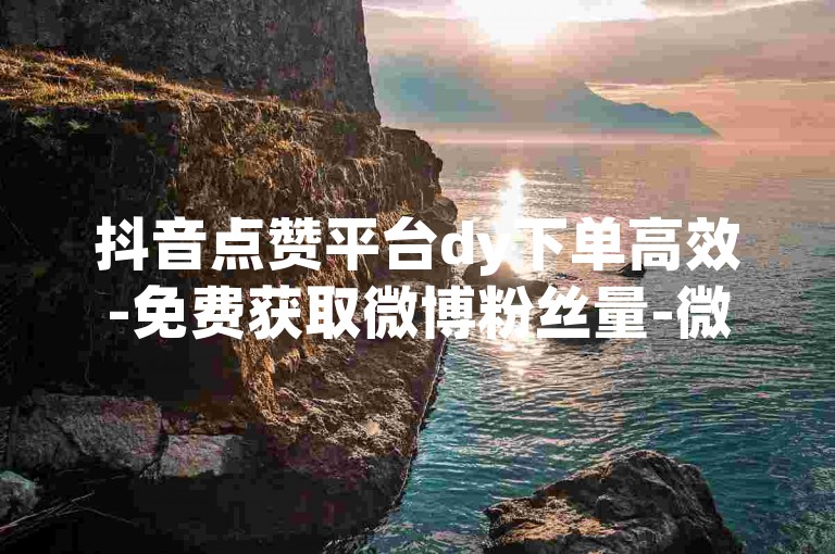 抖音点赞平台dy下单高效-免费获取微博粉丝量-微博业务-微博业务网站星辰