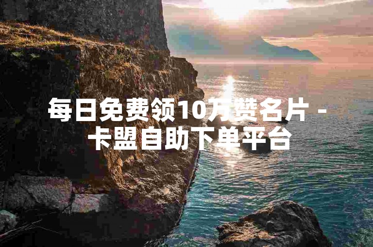 每日免费领10万赞名片 - 卡盟自助下单平台