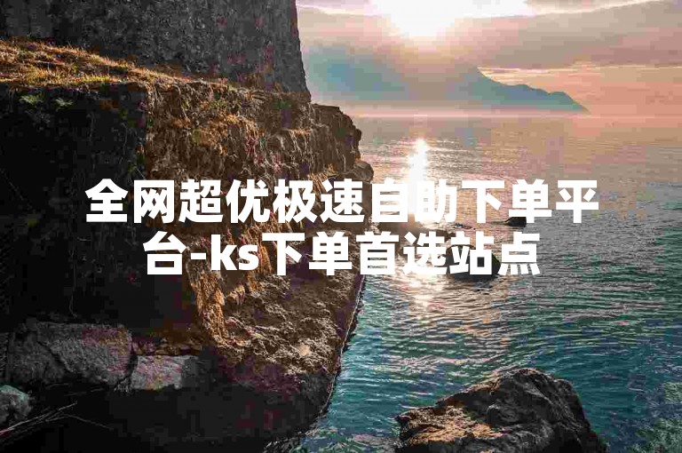 全网超优极速自助下单平台-ks下单首选站点