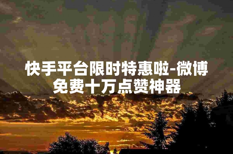 快手平台限时特惠啦-微博免费十万点赞神器