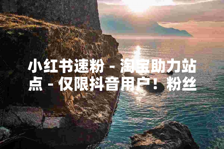 小红书速粉 - 淘宝助力站点 - 仅限抖音用户！粉丝回收，助你影响力飙升