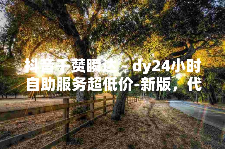 抖音千赞瞬达 - dy24小时自助服务超低价-新版，代刷平台入口大全