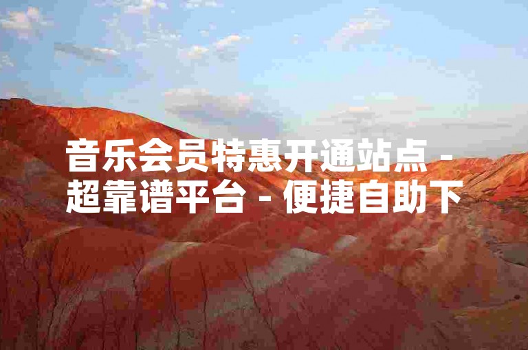 音乐会员特惠开通站点 - 超靠谱平台 - 便捷自助下单，优质文章创作服务