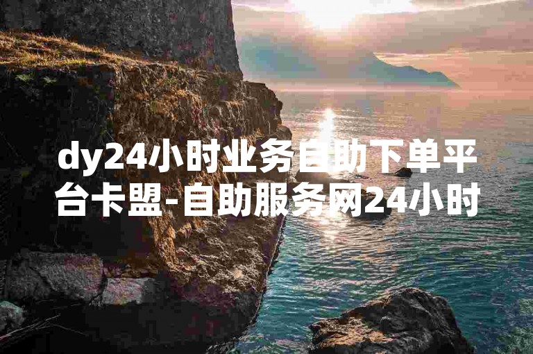 dy24小时业务自助下单平台卡盟-自助服务网24小时下单商城