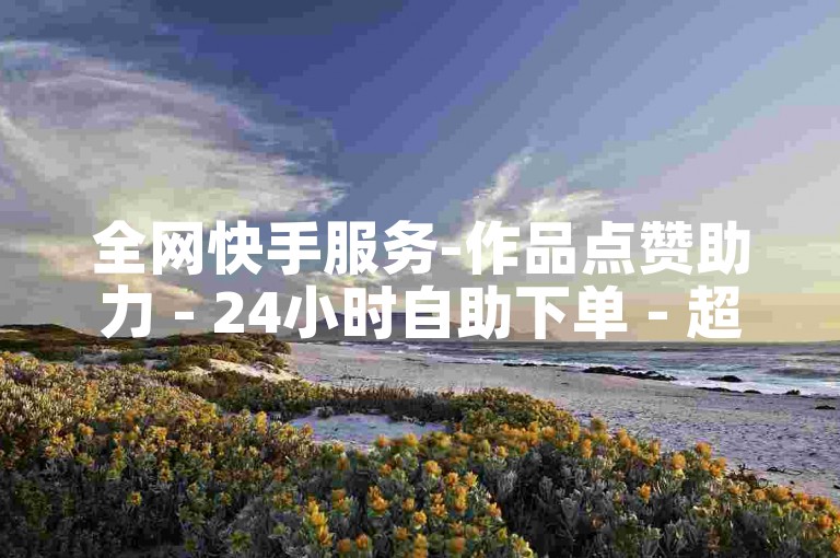 全网快手服务-作品点赞助力 - 24小时自助下单 - 超低价点赞平台