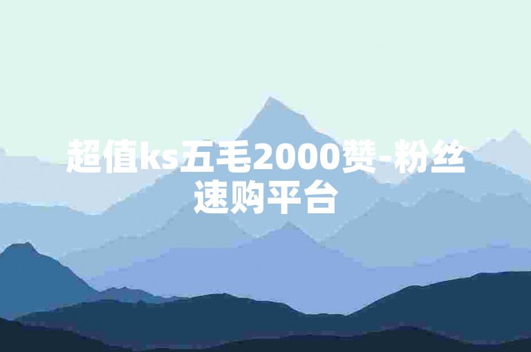 超值ks五毛2000赞-粉丝速购平台