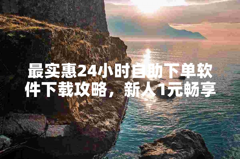 最实惠24小时自助下单软件下载攻略，新人1元畅享百粉，自动低价随时下！