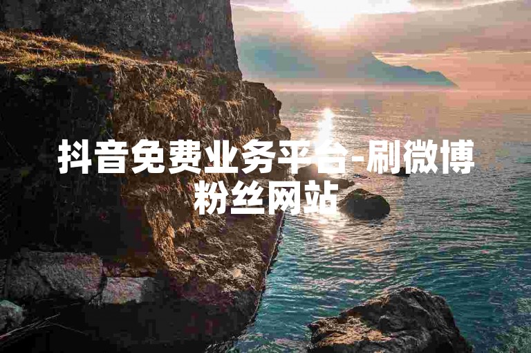 抖音免费业务平台-刷微博粉丝网站