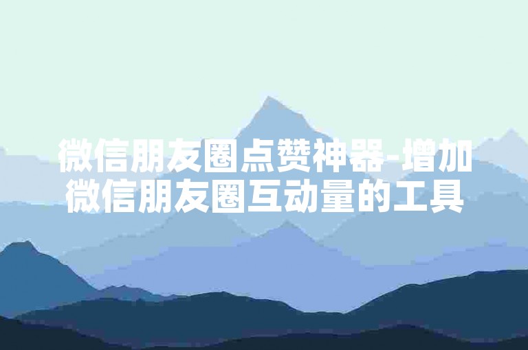 微信朋友圈点赞神器-增加微信朋友圈互动量的工具解析