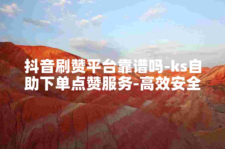 抖音刷赞平台靠谱吗-ks自助下单点赞服务-高效安全的涨赞途径