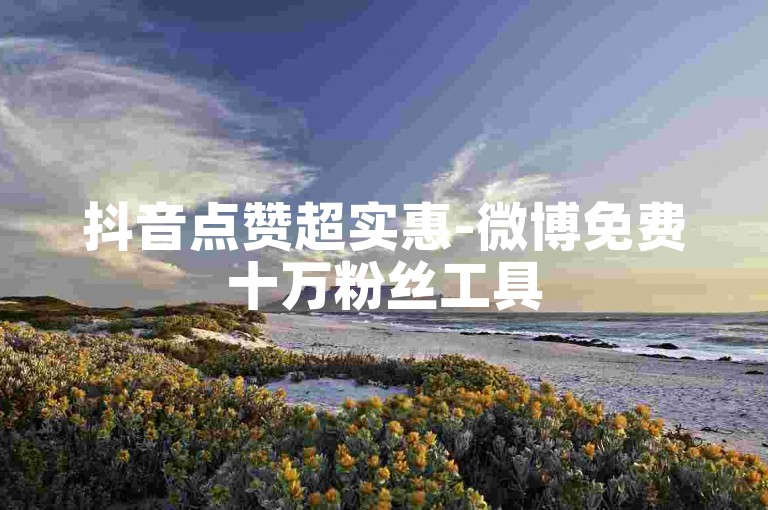 抖音点赞超实惠-微博免费十万粉丝工具