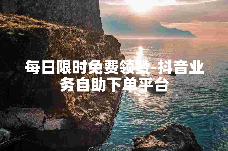 每日限时免费领赞-抖音业务自助下单平台