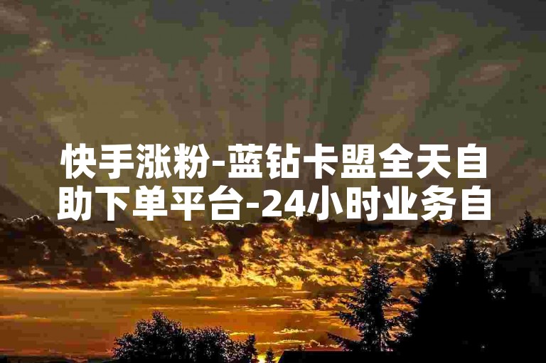 快手涨粉-蓝钻卡盟全天自助下单平台-24小时业务自助下单免费-微博代刷网-免费领关注量-作品赞、微博会员、播放量、评论量、