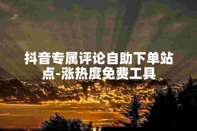 抖音专属评论自助下单站点-涨热度免费工具