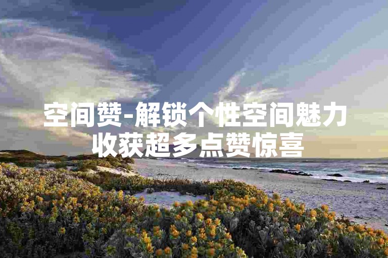 空间赞-解锁个性空间魅力 收获超多点赞惊喜