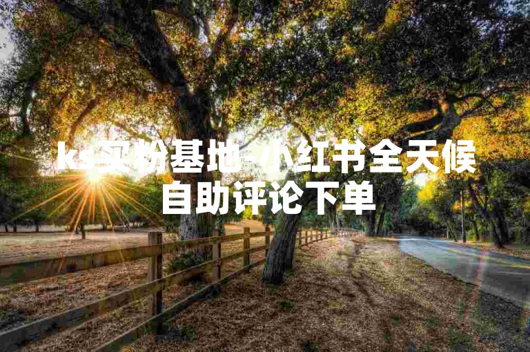 ks买粉基地-小红书全天候自助评论下单