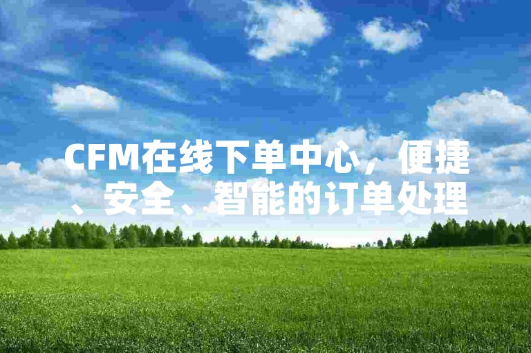 CFM在线下单中心，便捷、安全、智能的订单处理平台-24小时自助服务网站