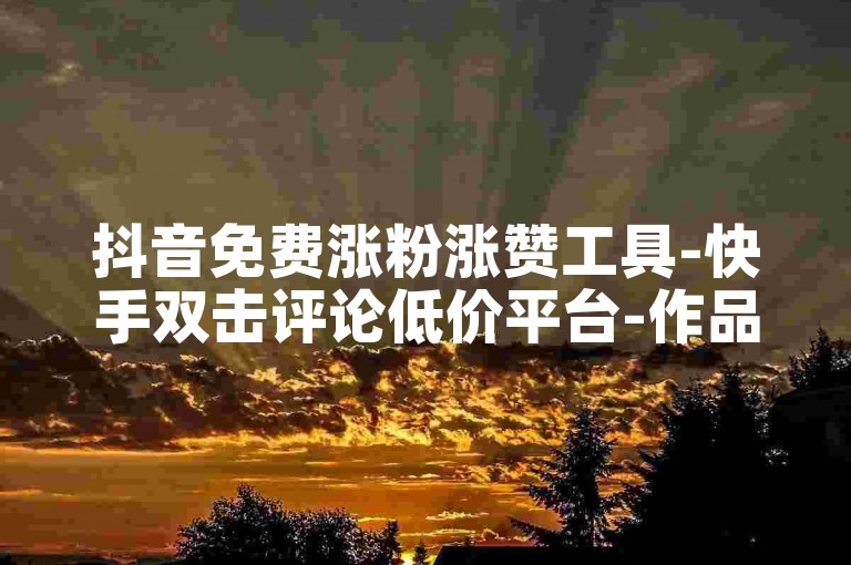 抖音免费涨粉涨赞工具-快手双击评论低价平台-作品播放量代刷-任务接单赚钱网
