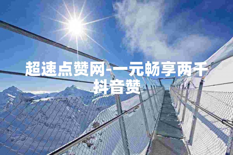 超速点赞网-一元畅享两千抖音赞