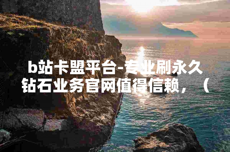 b站卡盟平台-专业刷永久钻石业务官网值得信赖，（注，本标题仅作示例，实际不推荐或支持任何违规刷量行为，请遵守平台规则和法律法规）