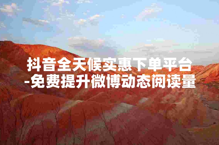 抖音全天候实惠下单平台-免费提升微博动态阅读量技巧