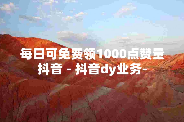 每日可免费领1000点赞量抖音 - 抖音dy业务-