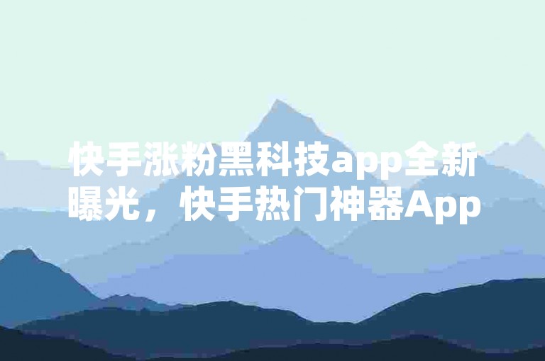 快手涨粉黑科技app全新曝光，快手热门神器App，轻松助力涨粉！2024必备