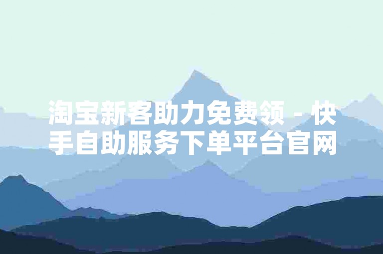 淘宝新客助力免费领 - 快手自助服务下单平台官网