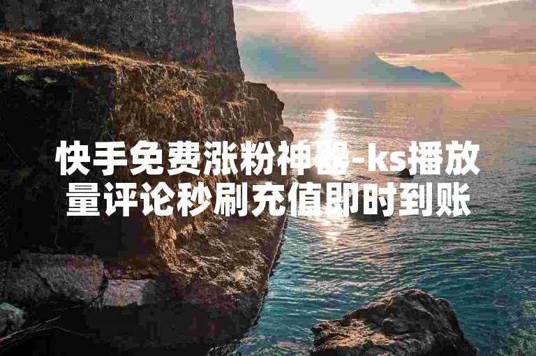 快手免费涨粉神器-ks播放量评论秒刷充值即时到账 - 微信业务平台 - 哔哩直播教程攻略